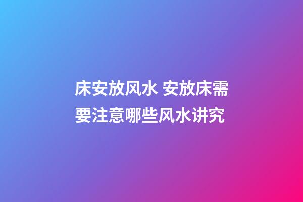 床安放风水 安放床需要注意哪些风水讲究